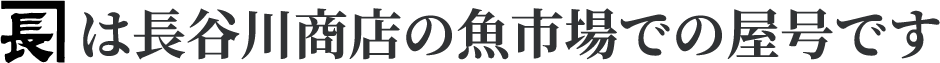 は長谷川商店の魚市場での屋号です