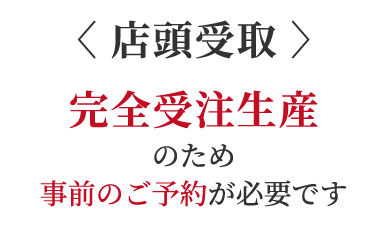 店頭受け取り:完全受注生産のため事前のご予約が必要です